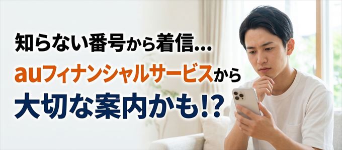 その電話番号はauフィナンシャルサービスから大切なお知らせかも?