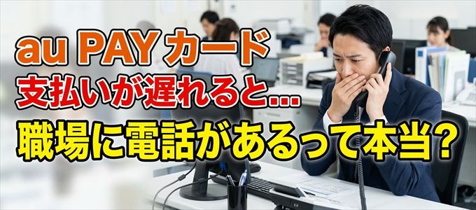 au PAY カードの支払いが遅れると職場に電話が掛かってくるのは本当？